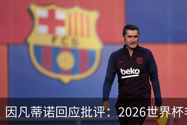 因凡蒂诺回应批评：2026世界杯非常完美 你们在散布仇恨