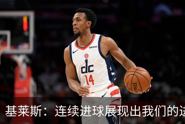 基莱斯：连续进球展现出我们的进攻状态越来越好，争取四连胜