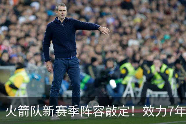 火箭队新赛季阵容敲定！效力7年，队史第15人！正式签约！