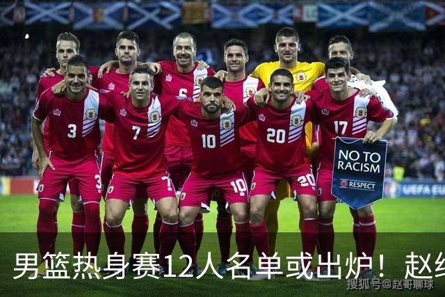 男篮热身赛12人名单或出炉！赵继伟胡金秋扛大旗，郭士强重点考察2人