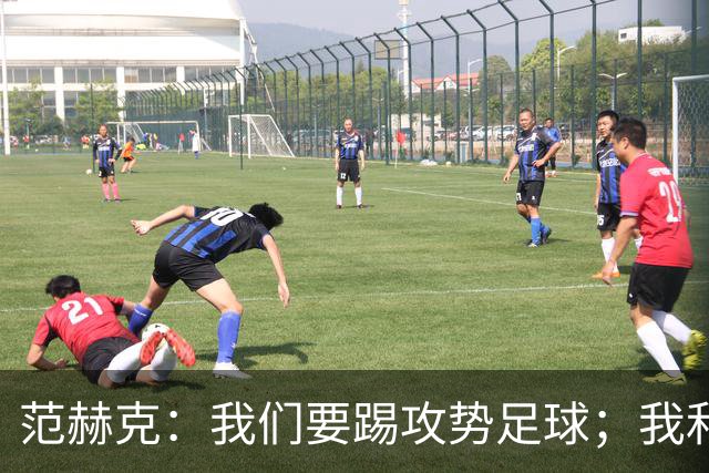 范赫克：我们要踢攻势足球；我和德泽尔比关系很好