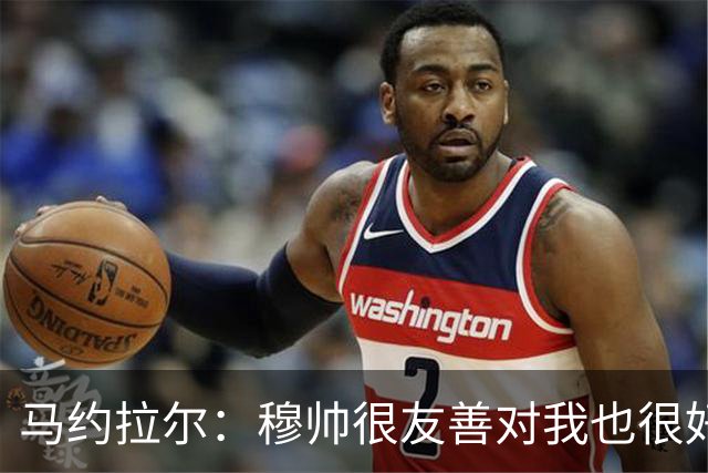 马约拉尔：穆帅很友善对我也很好 但他有些言论确实令人恼火