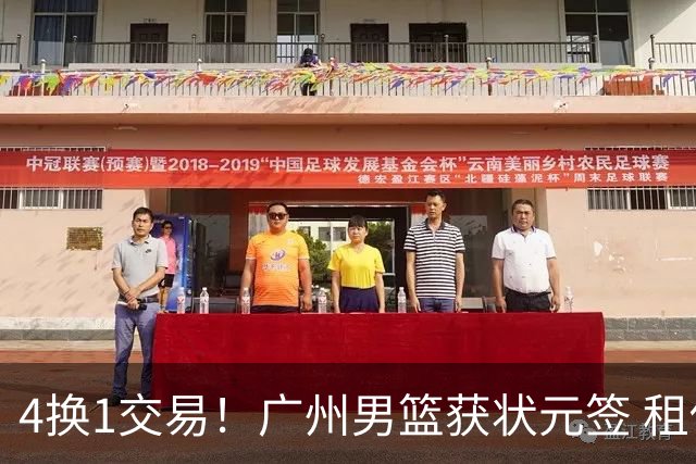 4换1交易！广州男篮获状元签 租借刘文科+首轮签+次轮签+现金去四川